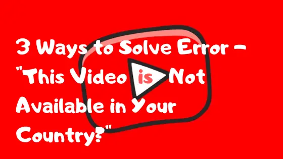 This Video is Not Available in Your Country – 3 Ways to Solve Error